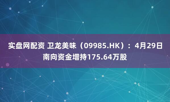 实盘网配资 卫龙美味（09985.HK）：4月29日南向资金增持175.64万股