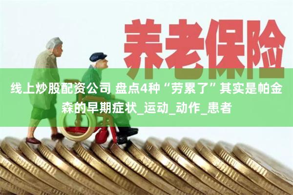 线上炒股配资公司 盘点4种“劳累了”其实是帕金森的早期症状_运动_动作_患者