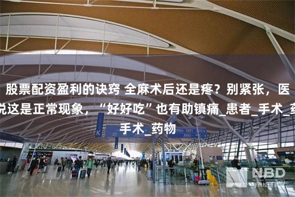 股票配资盈利的诀窍 全麻术后还是疼？别紧张，医生说这是正常现象，“好好吃”也有助镇痛_患者_手术_药物