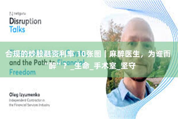 合规的炒股融资利率 10张图｜麻醉医生，为谁而 “醉”？_生命_手术室_坚守