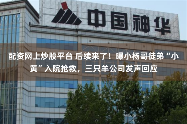 配资网上炒股平台 后续来了！曝小杨哥徒弟“小黄”入院抢救，三只羊公司发声回应