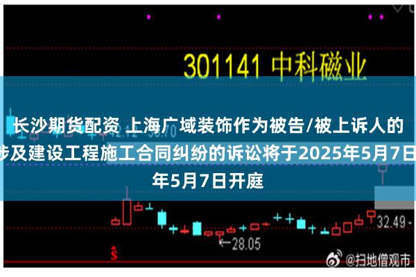 长沙期货配资 上海广域装饰作为被告/被上诉人的1起涉及建设工程施工合同纠纷的诉讼将于2025年5月7日开庭