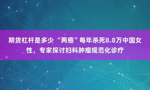 期货杠杆是多少 “两癌”每年杀死8.8万中国女性，专家探讨妇科肿瘤规范化诊疗