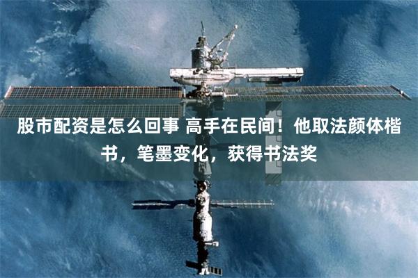 股市配资是怎么回事 高手在民间！他取法颜体楷书，笔墨变化，获得书法奖