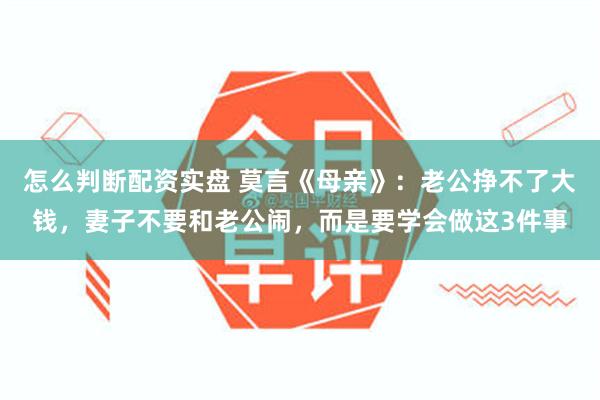 怎么判断配资实盘 莫言《母亲》：老公挣不了大钱，妻子不要和老公闹，而是要学会做这3件事