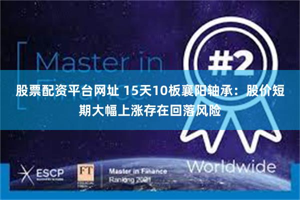 股票配资平台网址 15天10板襄阳轴承：股价短期大幅上涨存在回落风险