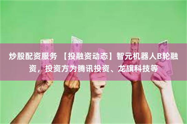 炒股配资服务 【投融资动态】智元机器人B轮融资，投资方为腾讯投资、龙旗科技等