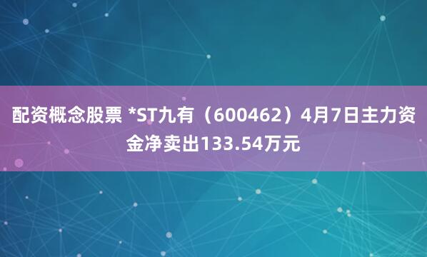 配资概念股票 *ST九有（600462）4月7日主力资金净卖出133.54万元