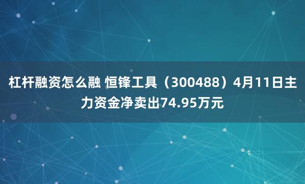 杠杆融资怎么融 恒锋工具（300488）4月11日主力资金净卖出74.95万元