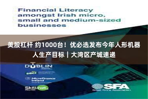 美股杠杆 约1000台！优必选发布今年人形机器人生产目标｜大湾区产城速递