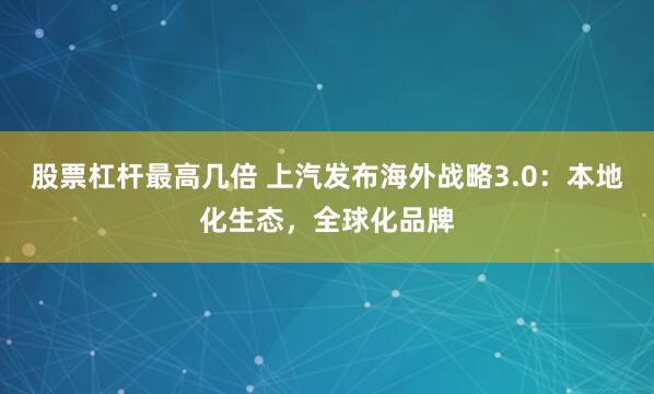 股票杠杆最高几倍 上汽发布海外战略3.0：本地化生态，全球化品牌