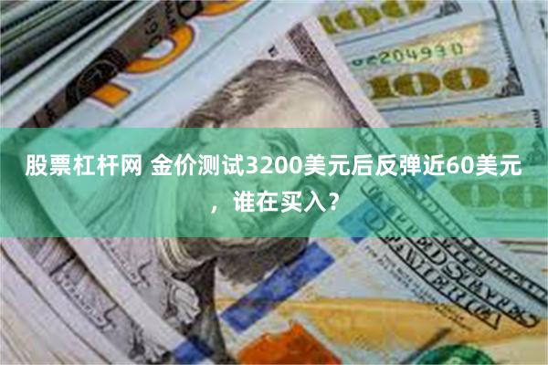 股票杠杆网 金价测试3200美元后反弹近60美元，谁在买入？