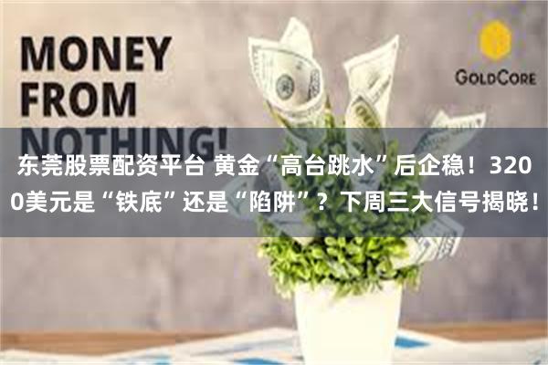 东莞股票配资平台 黄金“高台跳水”后企稳！3200美元是“铁底”还是“陷阱”？下周三大信号揭晓！