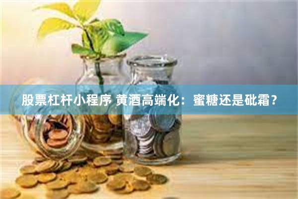 股票杠杆小程序 黄酒高端化：蜜糖还是砒霜？