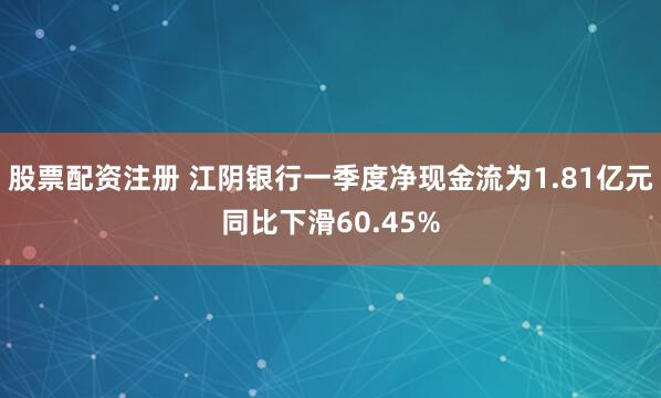 股票配资注册 江阴银行一季度净现金流为1.81亿元同比下滑60.45%
