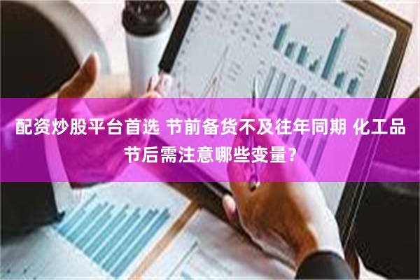 配资炒股平台首选 节前备货不及往年同期 化工品节后需注意哪些变量？