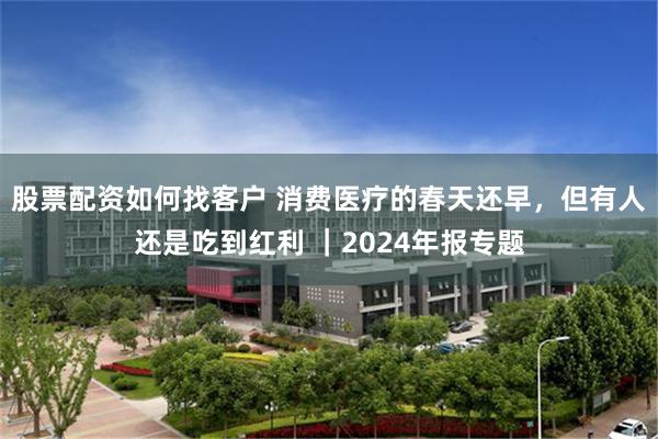 股票配资如何找客户 消费医疗的春天还早，但有人还是吃到红利 ｜2024年报专题