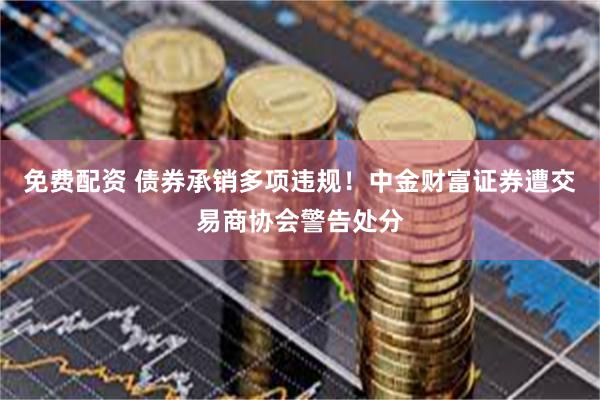 免费配资 债券承销多项违规！中金财富证券遭交易商协会警告处分