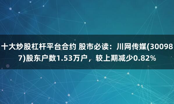 十大炒股杠杆平台合约 股市必读：川网传媒(300987)股东户数1.53万户，较上期减少0.82%