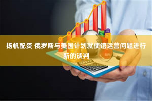 扬帆配资 俄罗斯与美国计划就使馆运营问题进行新的谈判