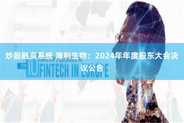 炒股融资系统 海利生物：2024年年度股东大会决议公告