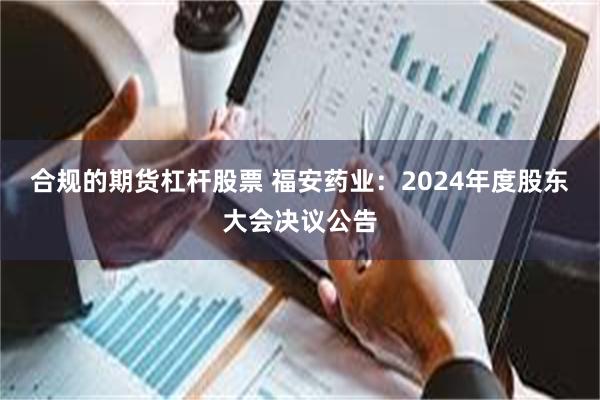 合规的期货杠杆股票 福安药业：2024年度股东大会决议公告