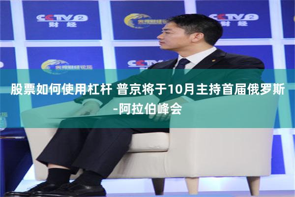 股票如何使用杠杆 普京将于10月主持首届俄罗斯-阿拉伯峰会