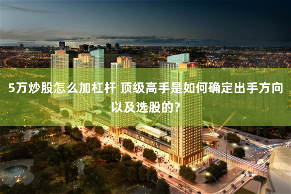 5万炒股怎么加杠杆 顶级高手是如何确定出手方向以及选股的？