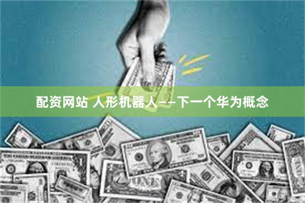 配资网站 人形机器人——下一个华为概念
