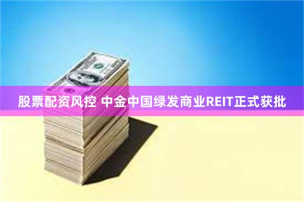 股票配资风控 中金中国绿发商业REIT正式获批