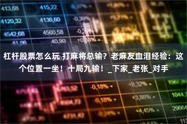 杠杆股票怎么玩 打麻将总输？老麻友血泪经验：这个位置一坐！十局九输！_下家_老张_对手