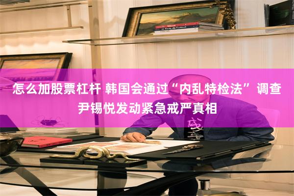 怎么加股票杠杆 韩国会通过“内乱特检法” 调查尹锡悦发动紧急戒严真相