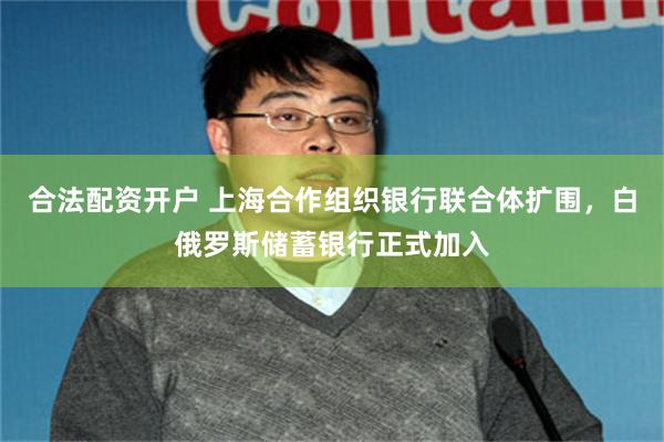 合法配资开户 上海合作组织银行联合体扩围，白俄罗斯储蓄银行正式加入