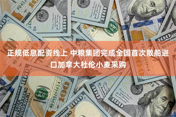 正规低息配资线上 中粮集团完成全国首次散船进口加拿大杜伦小麦采购