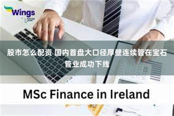 股市怎么配资 国内首盘大口径厚壁连续管在宝石管业成功下线