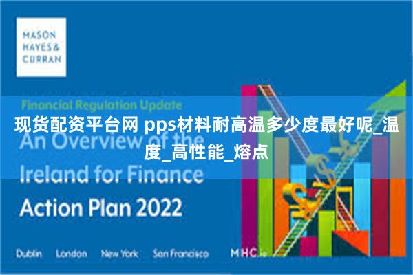 现货配资平台网 pps材料耐高温多少度最好呢_温度_高性能_熔点