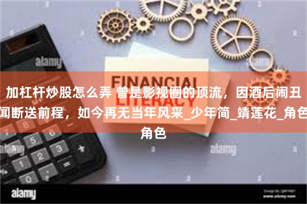 加杠杆炒股怎么弄 曾是影视圈的顶流，因酒后闹丑闻断送前程，如今再无当年风采_少年简_靖莲花_角色