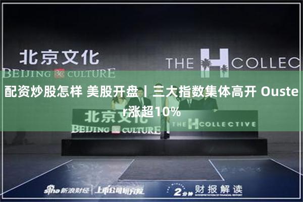 配资炒股怎样 美股开盘丨三大指数集体高开 Ouster涨超10%