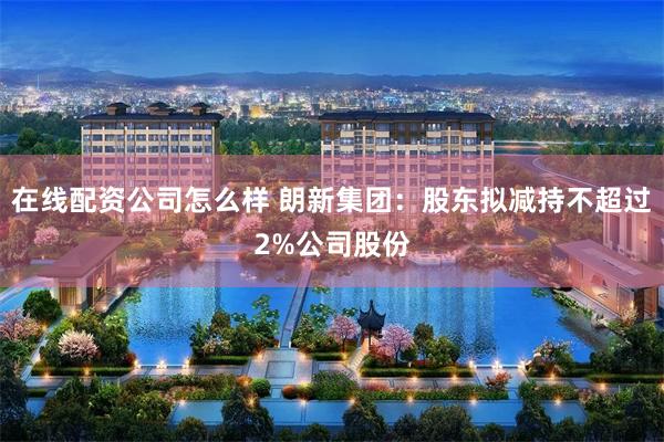 在线配资公司怎么样 朗新集团：股东拟减持不超过2%公司股份
