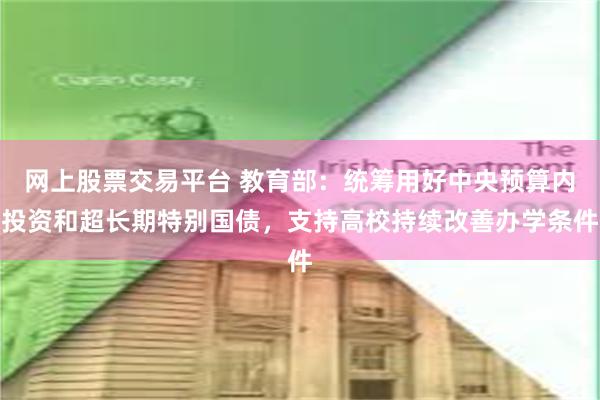 网上股票交易平台 教育部：统筹用好中央预算内投资和超长期特别国债，支持高校持续改善办学条件