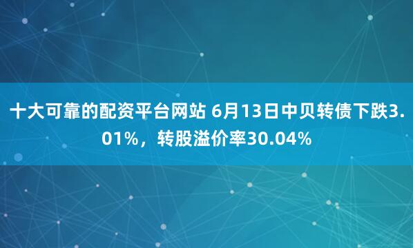 十大可靠的配资平台网站 6月13日中贝转债下跌3.01%，转股溢价率30.04%