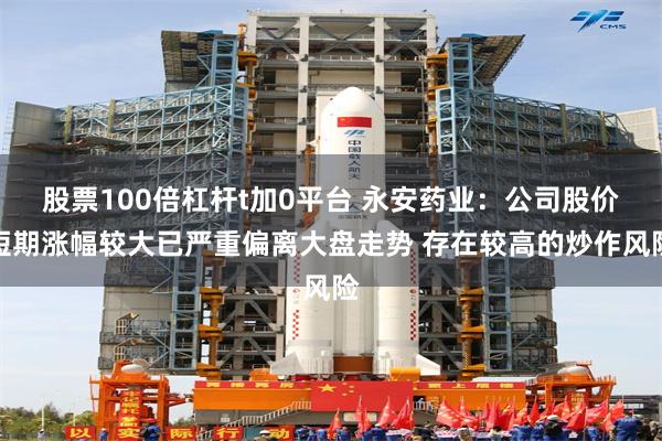 股票100倍杠杆t加0平台 永安药业：公司股价短期涨幅较大已严重偏离大盘走势 存在较高的炒作风险
