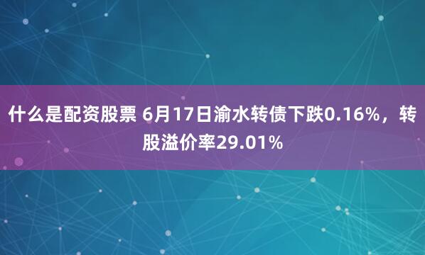 什么是配资股票 6月17日渝水转债下跌0.16%，转股溢价率29.01%