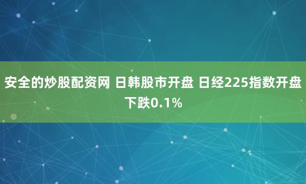 安全的炒股配资网 日韩股市开盘 日经225指数开盘下跌0.1%