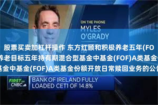 股票买卖加杠杆操作 东方红颐和积极养老五年(FOF)A: 东方红颐和积极养老目标五年持有期混合型基金中基金(FOF)A类基金份额开放日常赎回业务的公告