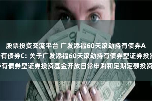股票投资交流平台 广发添福60天滚动持有债券A,广发添福60天滚动持有债券C: 关于广发添福60天滚动持有债券型证券投资基金开放日常申购和定期定额投资业务的公告
