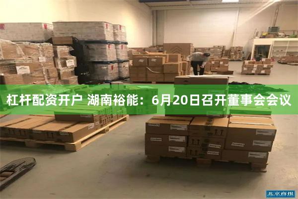 杠杆配资开户 湖南裕能：6月20日召开董事会会议