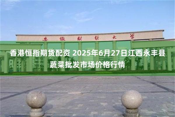 香港恒指期货配资 2025年6月27日江西永丰县蔬菜批发市场价格行情