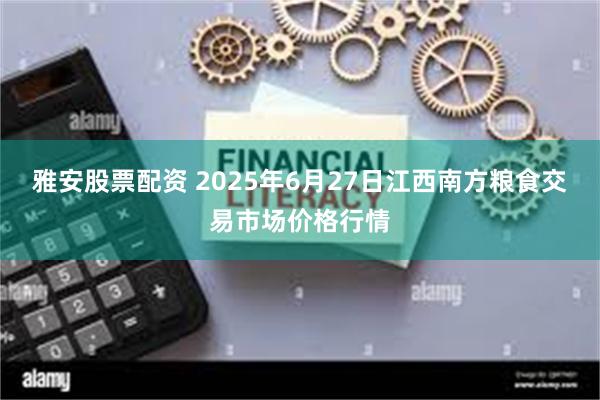雅安股票配资 2025年6月27日江西南方粮食交易市场价格行情