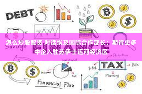 怎么炒股配资 对话埃及国际合作部长：期待更多中企入驻苏伊士运河经济区